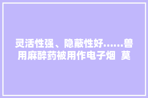 灵活性强、隐蔽性好……兽用麻醉药被用作电子烟  莫让新型毒品乱“飞” 灵活性强、隐蔽性好……兽用麻醉药被用作电子烟  莫让新型毒品乱“飞” 人工智能