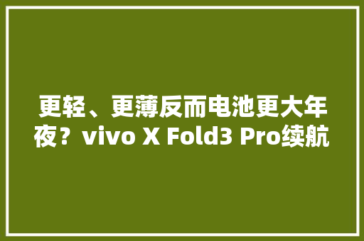 更轻、更薄反而电池更大年夜？vivo X Fold3 Pro续航体验分享