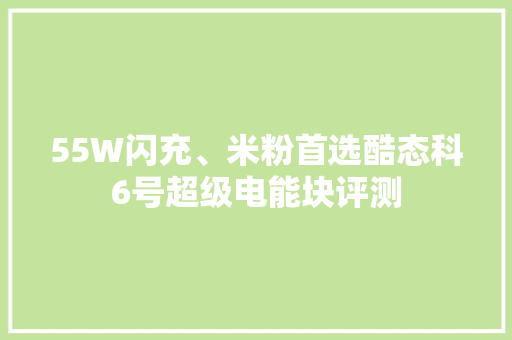 55W闪充、米粉首选酷态科6号超级电能块评测 55W闪充、米粉首选酷态科6号超级电能块评测 智能家居