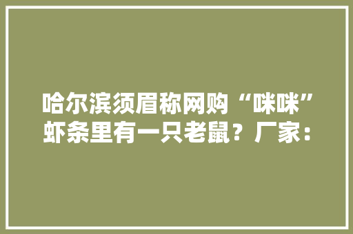 哈尔滨须眉称网购“咪咪”虾条里有一只老鼠？厂家：与我们无关 哈尔滨须眉称网购“咪咪”虾条里有一只老鼠？厂家：与我们无关 智能科技