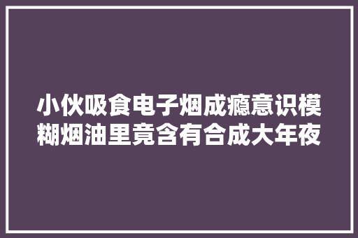 小伙吸食电子烟成瘾意识模糊烟油里竟含有合成大年夜麻素 小伙吸食电子烟成瘾意识模糊烟油里竟含有合成大年夜麻素 智能科技