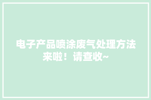 电子产品喷涂废气处理方法来啦！请查收~ 电子产品喷涂废气处理方法来啦！请查收~ 互联通信