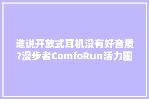谁说开放式耳机没有好音质?漫步者ComfoRun活力圈上手！ 谁说开放式耳机没有好音质?漫步者ComfoRun活力圈上手！ 智能家居