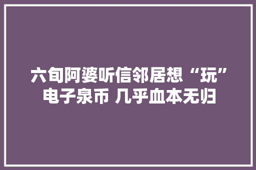 六旬阿婆听信邻居想“玩”电子泉币 几乎血本无归 六旬阿婆听信邻居想“玩”电子泉币 几乎血本无归 智能科技