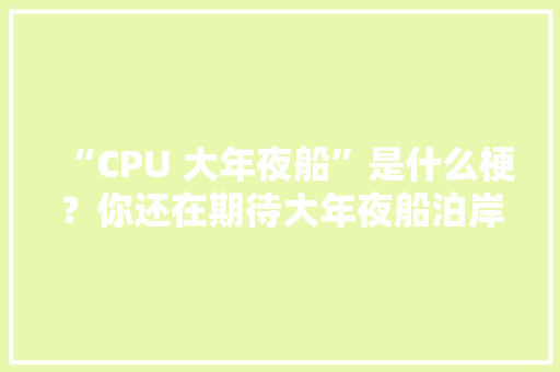 “CPU 大年夜船”是什么梗？你还在期待大年夜船泊岸么？ “CPU 大年夜船”是什么梗？你还在期待大年夜船泊岸么？ 智能科技