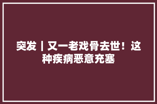 突发｜又一老戏骨去世！这种疾病恶意充塞 突发｜又一老戏骨去世！这种疾病恶意充塞 互联通信