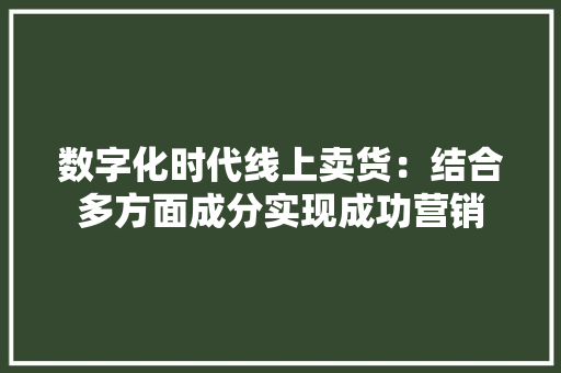 数字化时代线上卖货：结合多方面成分实现成功营销