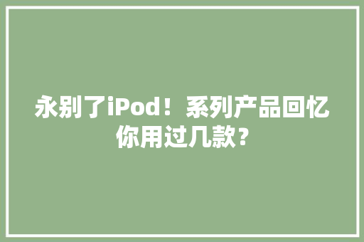 永别了iPod！系列产品回忆你用过几款？ 永别了iPod！系列产品回忆你用过几款？ 智能家居