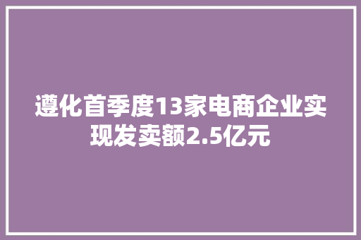 遵化首季度13家电商企业实现发卖额2.5亿元 遵化首季度13家电商企业实现发卖额2.5亿元 互联通信