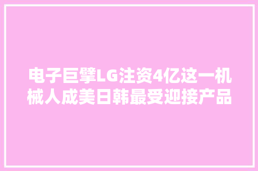 电子巨擘LG注资4亿这一机械人成美日韩最受迎接产品 电子巨擘LG注资4亿这一机械人成美日韩最受迎接产品 智能家居