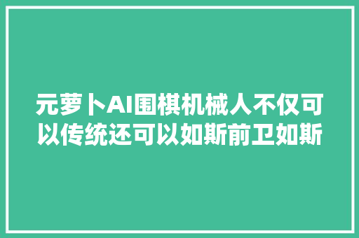 元萝卜AI围棋机械人不仅可以传统还可以如斯前卫如斯酷炫。 元萝卜AI围棋机械人不仅可以传统还可以如斯前卫如斯酷炫。 智能科技
