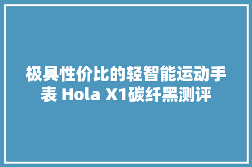 极具性价比的轻智能运动手表 Hola X1碳纤黑测评 极具性价比的轻智能运动手表 Hola X1碳纤黑测评 智能科技