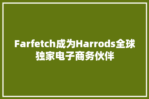 Farfetch成为Harrods全球独家电子商务伙伴 Farfetch成为Harrods全球独家电子商务伙伴 互联通信