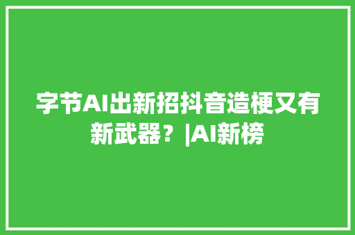 字节AI出新招抖音造梗又有新武器？|AI新榜