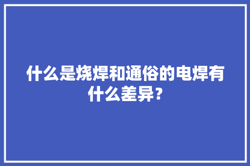 什么是烧焊和通俗的电焊有什么差异？