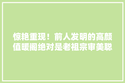 惊艳重现！前人发明的高颜值暖阁绝对是老祖宗审美聪慧的结晶 惊艳重现！前人发明的高颜值暖阁绝对是老祖宗审美聪慧的结晶 智能科技