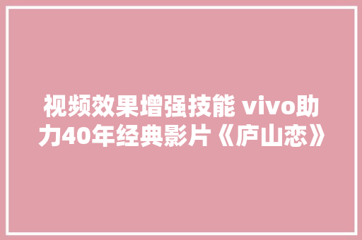 视频效果增强技能 vivo助力40年经典影片《庐山恋》4K版本重现 视频效果增强技能 vivo助力40年经典影片《庐山恋》4K版本重现 互联通信