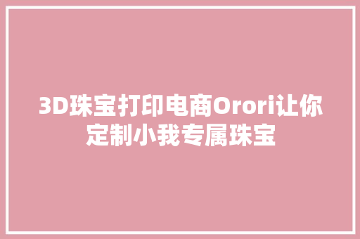3D珠宝打印电商Orori让你定制小我专属珠宝