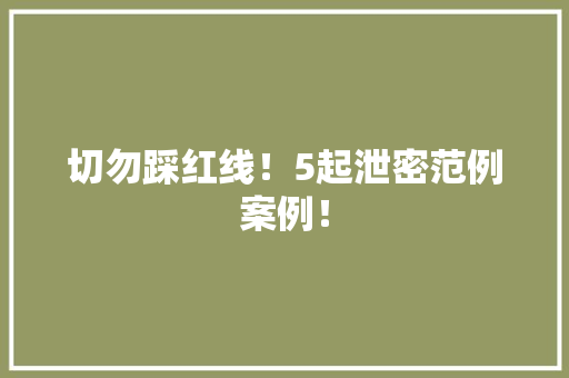 切勿踩红线！5起泄密范例案例！