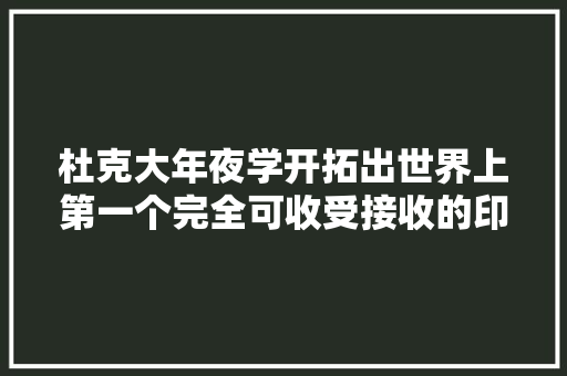 杜克大年夜学开拓出世界上第一个完全可收受接收的印刷电子产品