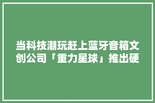当科技潮玩赶上蓝牙音箱文创公司「重力星球」推出硬核科幻风消费电子产品 当科技潮玩赶上蓝牙音箱文创公司「重力星球」推出硬核科幻风消费电子产品 智能家居