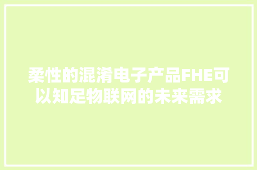 柔性的混淆电子产品FHE可以知足物联网的未来需求 柔性的混淆电子产品FHE可以知足物联网的未来需求 智能科技