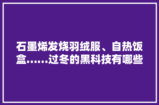 石墨烯发烧羽绒服、自热饭盒……过冬的黑科技有哪些 石墨烯发烧羽绒服、自热饭盒……过冬的黑科技有哪些 智能科技