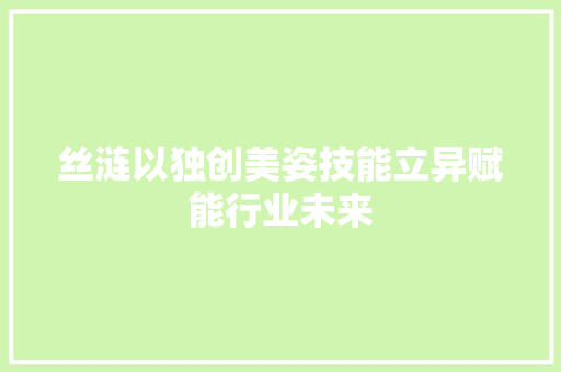 丝涟以独创美姿技能立异赋能行业未来 丝涟以独创美姿技能立异赋能行业未来 互联通信