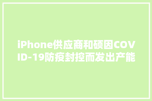 iPhone供应商和硕因COVID-19防疫封控而发出产能下降警告
