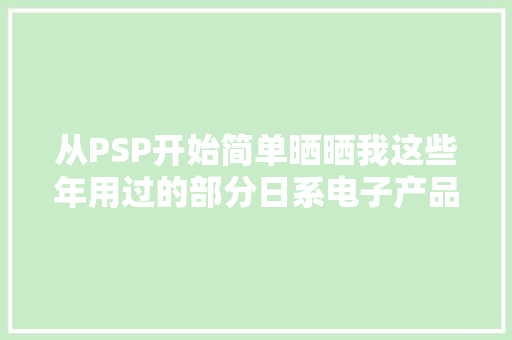 从PSP开始简单晒晒我这些年用过的部分日系电子产品