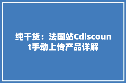 纯干货：法国站Cdiscount手动上传产品详解
