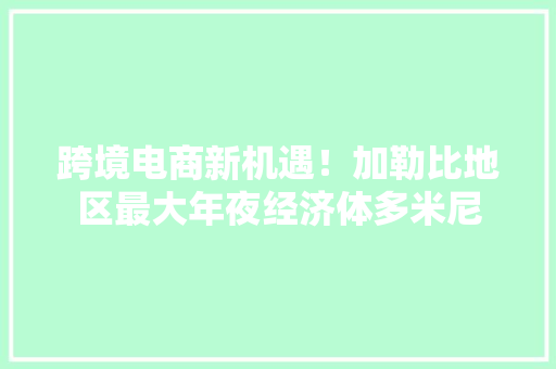 跨境电商新机遇！加勒比地区最大年夜经济体多米尼