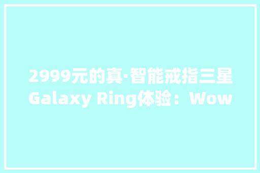 2999元的真·智能戒指三星Galaxy Ring体验：Wow Awesome！