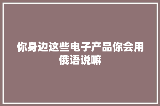 你身边这些电子产品你会用俄语说嘛 你身边这些电子产品你会用俄语说嘛 人工智能