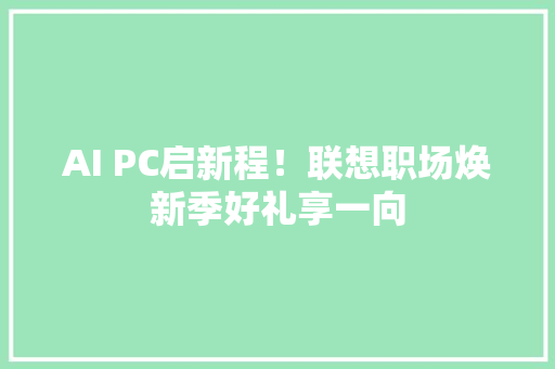 AI PC启新程！联想职场焕新季好礼享一向 AI PC启新程！联想职场焕新季好礼享一向 智能科技