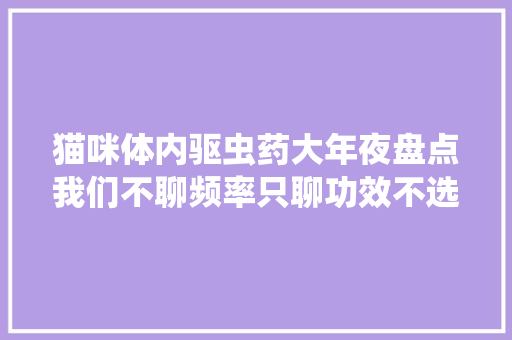 猫咪体内驱虫药大年夜盘点我们不聊频率只聊功效不选贵的只选对的 猫咪体内驱虫药大年夜盘点我们不聊频率只聊功效不选贵的只选对的 人工智能