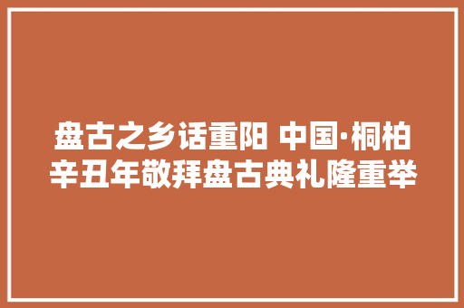 盘古之乡话重阳 中国·桐柏辛丑年敬拜盘古典礼隆重举行 盘古之乡话重阳 中国·桐柏辛丑年敬拜盘古典礼隆重举行 人工智能