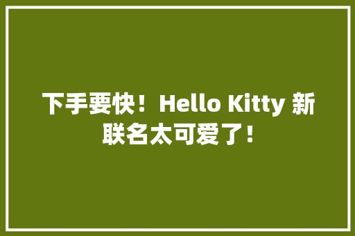 下手要快！Hello Kitty 新联名太可爱了！ 下手要快！Hello Kitty 新联名太可爱了！ 智能家居