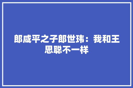 郎咸平之子郎世玮：我和王思聪不一样 郎咸平之子郎世玮：我和王思聪不一样 互联通信