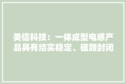 美信科技：一体成型电感产品具有结实稳定、磁路封闭等优势初步应用于车规领域