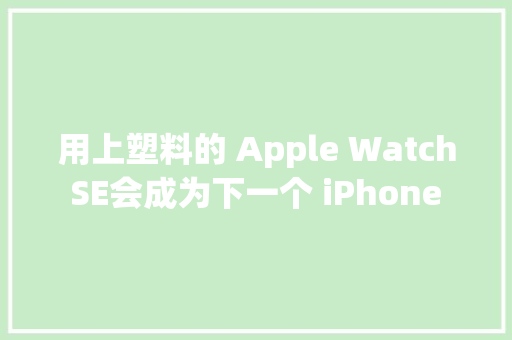 用上塑料的 Apple Watch SE会成为下一个 iPhone 5c 么？