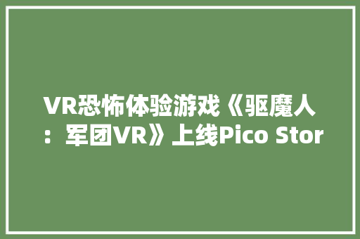 VR恐怖体验游戏《驱魔人：军团VR》上线Pico Store