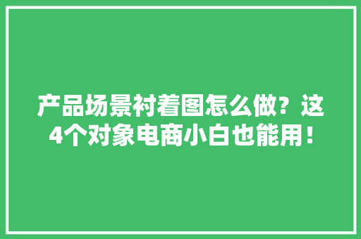 产品场景衬着图怎么做？这4个对象电商小白也能用！ 产品场景衬着图怎么做？这4个对象电商小白也能用！ 智能科技