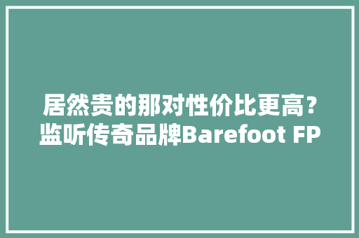 居然贵的那对性价比更高？监听传奇品牌Barefoot FP01和FP02试用