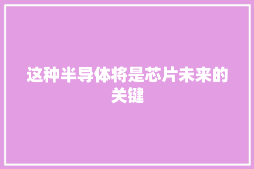 这种半导体将是芯片未来的关键