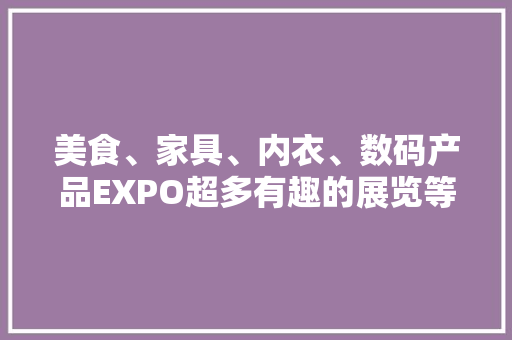 美食、家具、内衣、数码产品EXPO超多有趣的展览等你来