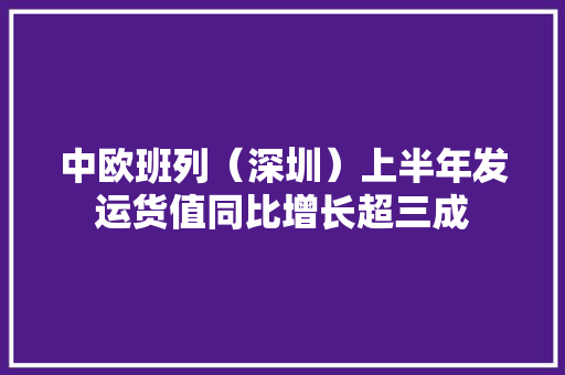 中欧班列（深圳）上半年发运货值同比增长超三成