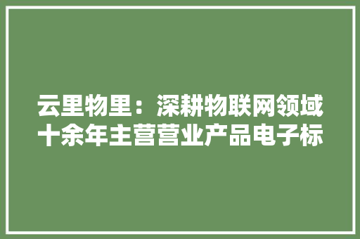 云里物里：深耕物联网领域十余年主营营业产品电子标签节约成本和提高治理效率对智能汽车行业尚无计划 云里物里：深耕物联网领域十余年主营营业产品电子标签节约成本和提高治理效率对智能汽车行业尚无计划 智能家居