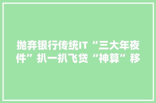 抛弃银行传统IT“三大年夜件”扒一扒飞贷“神算”移动科技！ 抛弃银行传统IT“三大年夜件”扒一扒飞贷“神算”移动科技！ 智能家居