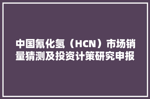 中国氰化氢（HCN）市场销量猜测及投资计策研究申报2024-2030年 中国氰化氢（HCN）市场销量猜测及投资计策研究申报2024-2030年 智能科技